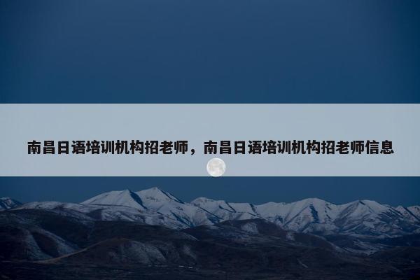 南昌日语培训机构招老师，南昌日语培训机构招老师信息