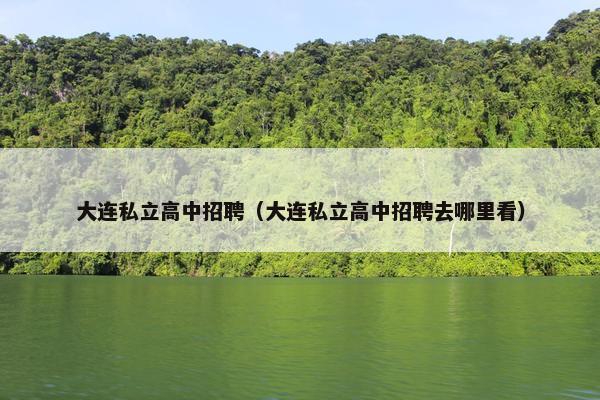 大连私立高中招聘（大连私立高中招聘去哪里看）