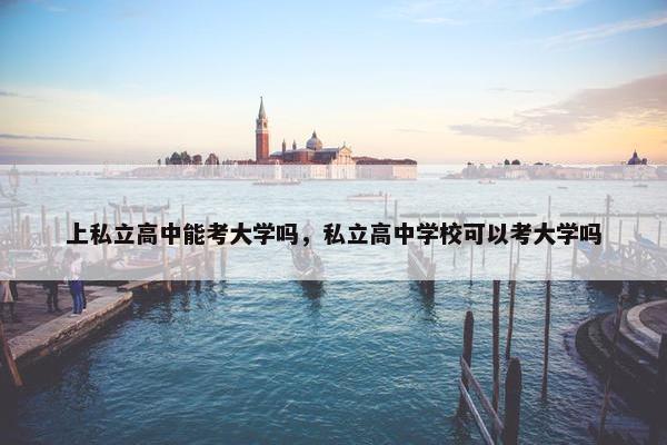 上私立高中能考大学吗，私立高中学校可以考大学吗