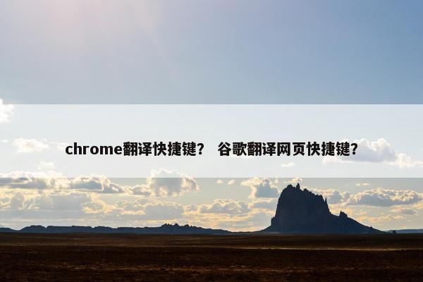 chrome翻译快捷键？ 谷歌翻译网页快捷键？