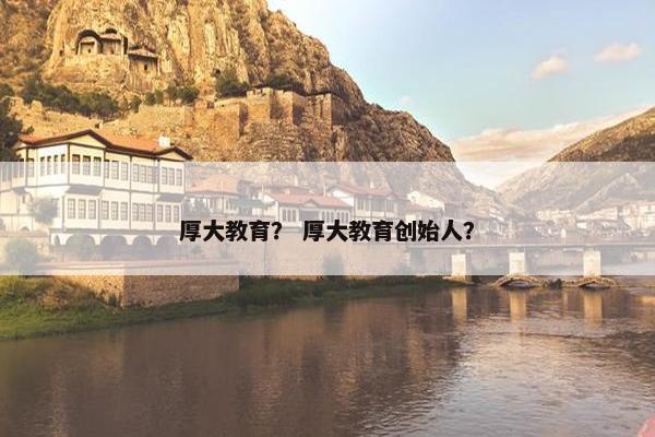 厚大教育？ 厚大教育创始人？