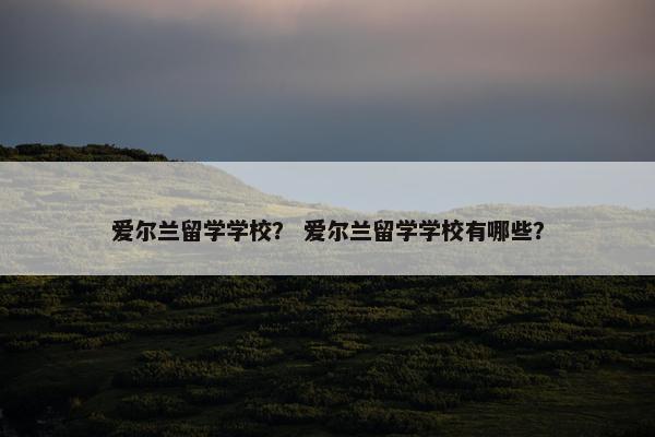爱尔兰留学学校？ 爱尔兰留学学校有哪些？
