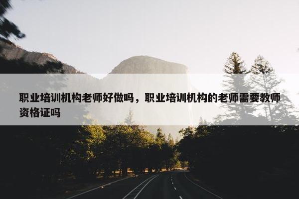 职业培训机构老师好做吗，职业培训机构的老师需要教师资格证吗