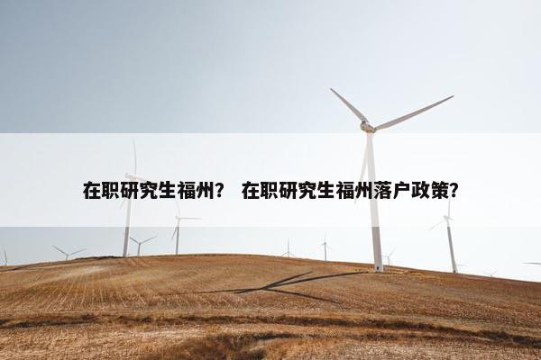 在职研究生福州？ 在职研究生福州落户政策？