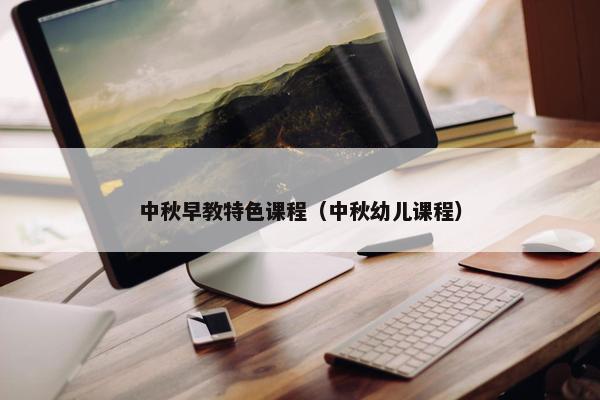中秋早教特色课程（中秋幼儿课程）