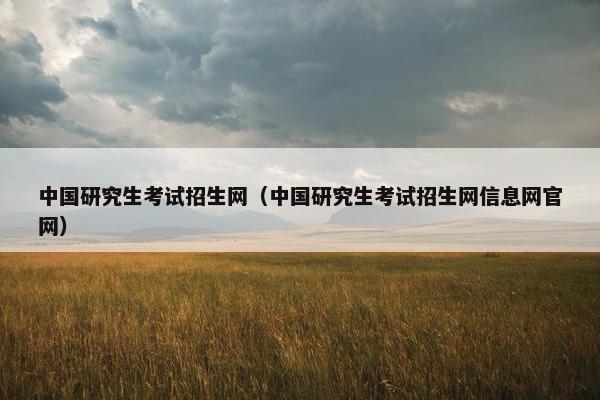 中国研究生考试招生网（中国研究生考试招生网信息网官网）