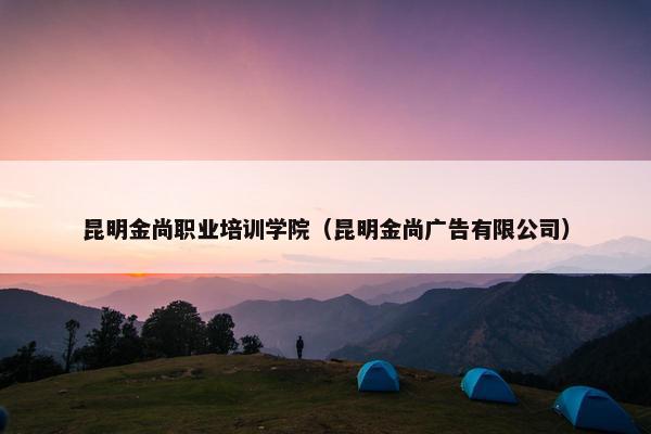 昆明金尚职业培训学院（昆明金尚广告有限公司）