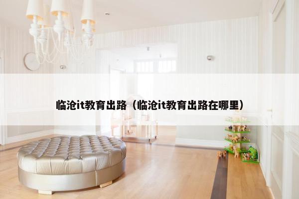 临沧it教育出路（临沧it教育出路在哪里）