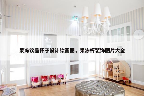 果冻饮品杯子设计绘画图，果冻杯装饰图片大全