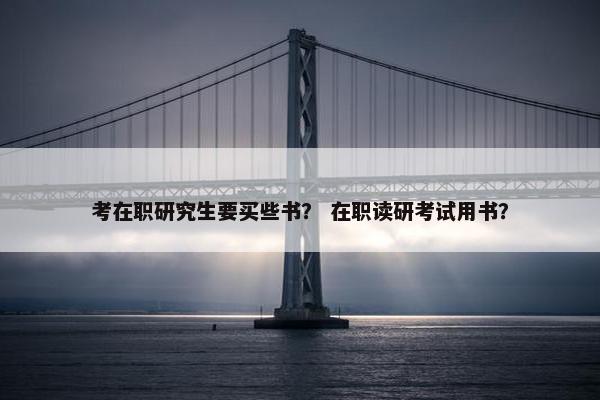 考在职研究生要买些书？ 在职读研考试用书？