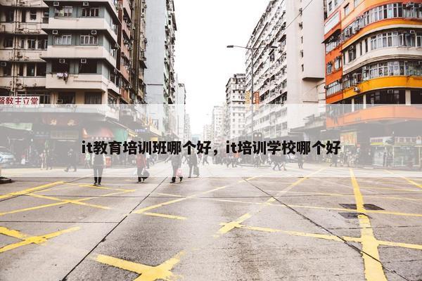 it教育培训班哪个好，it培训学校哪个好