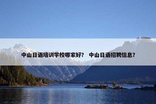 中山日语培训学校哪家好？ 中山日语招聘信息？