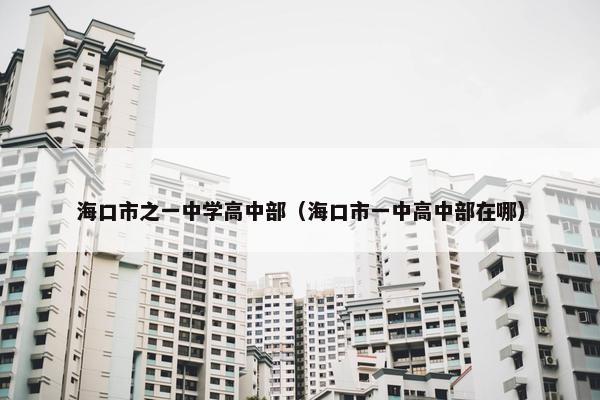 海口市之一中学高中部（海口市一中高中部在哪）