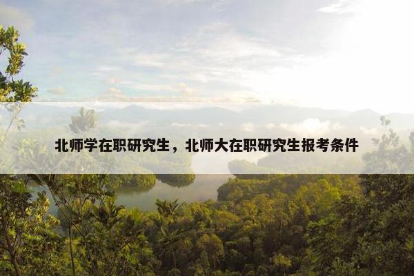 北师学在职研究生，北师大在职研究生报考条件