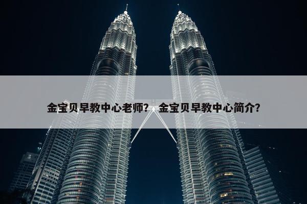 金宝贝早教中心老师？ 金宝贝早教中心简介？
