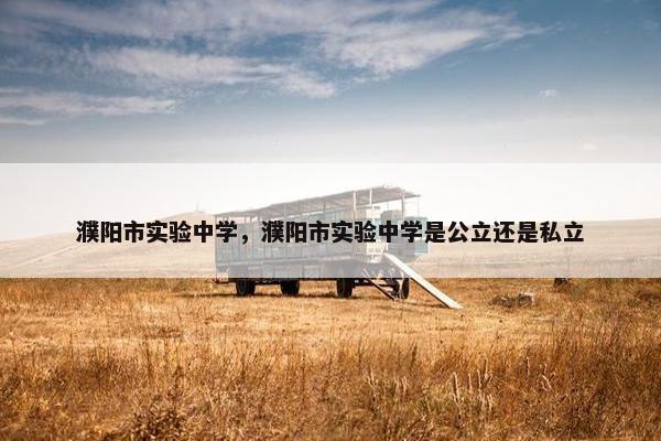 濮阳市实验中学，濮阳市实验中学是公立还是私立