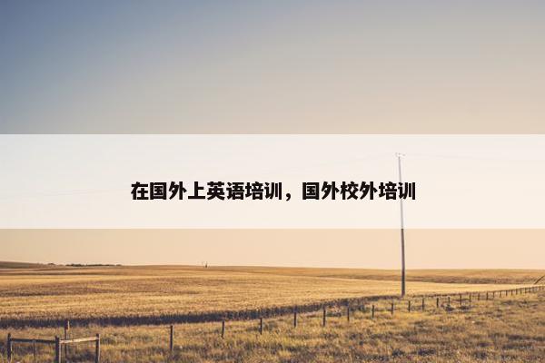 在国外上英语培训，国外校外培训