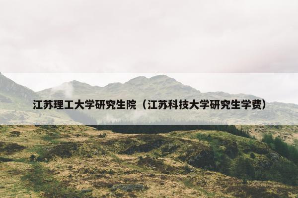 江苏理工大学研究生院（江苏科技大学研究生学费）
