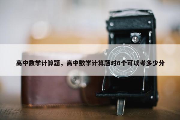 高中数学计算题，高中数学计算题对6个可以考多少分