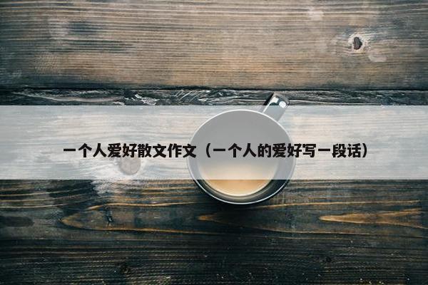 一个人爱好散文作文（一个人的爱好写一段话）