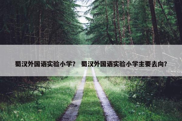 蜀汉外国语实验小学？ 蜀汉外国语实验小学主要去向？