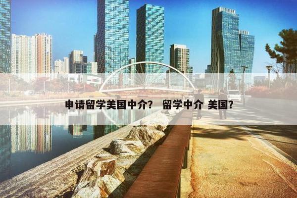 申请留学美国中介？ 留学中介 美国？