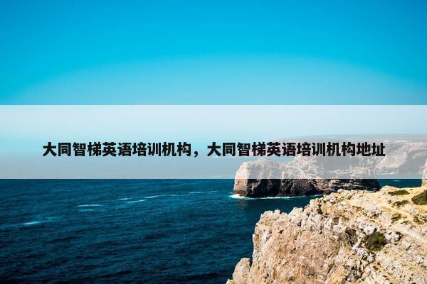大同智梯英语培训机构，大同智梯英语培训机构地址