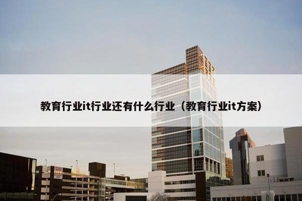 教育行业it行业还有什么行业（教育行业it方案）