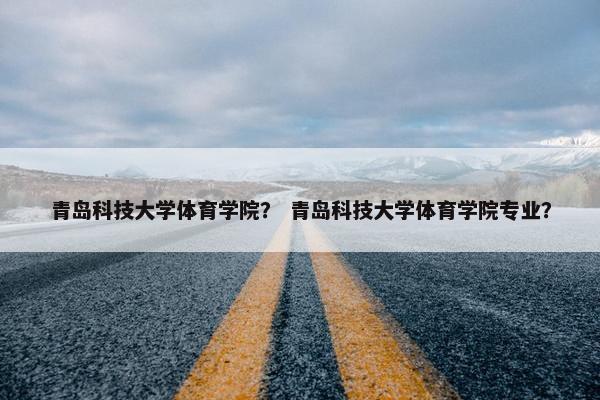 青岛科技大学体育学院？ 青岛科技大学体育学院专业？