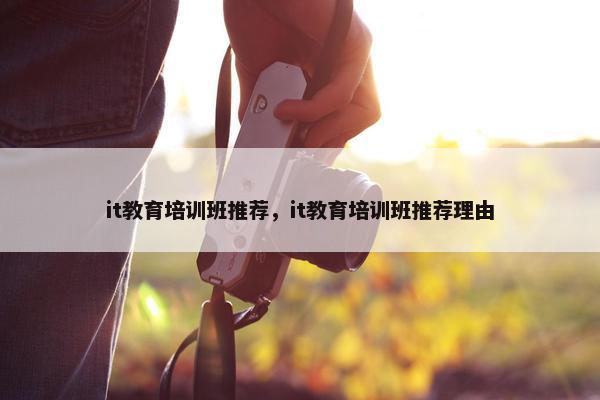 it教育培训班推荐，it教育培训班推荐理由