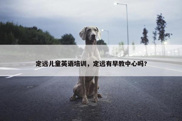 定远儿童英语培训，定远有早教中心吗?