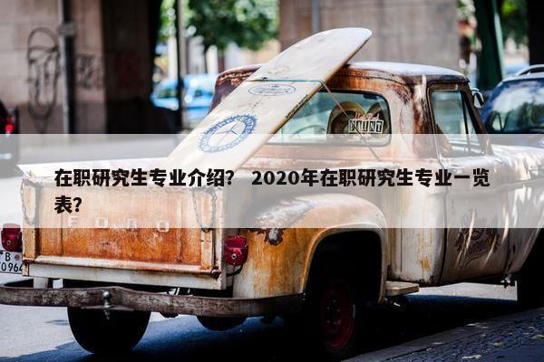 在职研究生专业介绍？ 2020年在职研究生专业一览表？