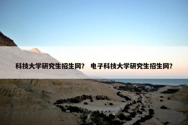 科技大学研究生招生网？ 电子科技大学研究生招生网？