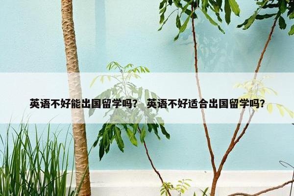 英语不好能出国留学吗？ 英语不好适合出国留学吗？