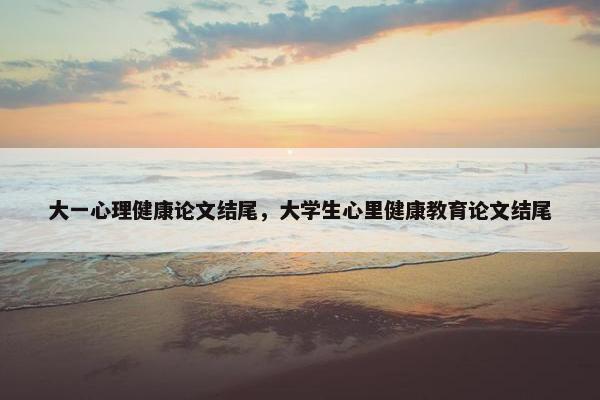 大一心理健康论文结尾，大学生心里健康教育论文结尾
