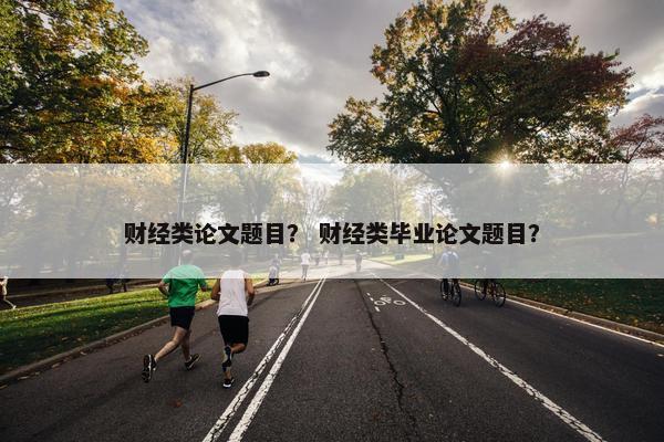 财经类论文题目？ 财经类毕业论文题目？