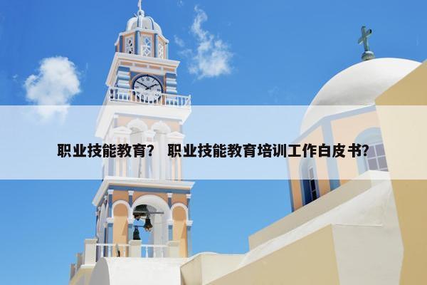 职业技能教育？ 职业技能教育培训工作白皮书？