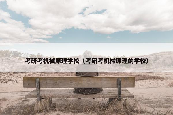 考研考机械原理学校（考研考机械原理的学校）