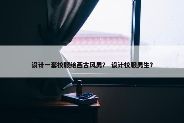 设计一套校服绘画古风男？ 设计校服男生？