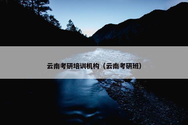云南考研培训机构（云南考研班）