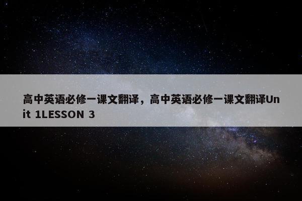 高中英语必修一课文翻译，高中英语必修一课文翻译Unit 1LESSON 3