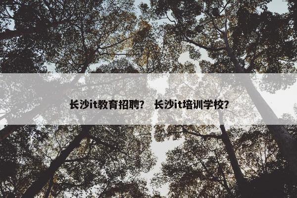 长沙it教育招聘？ 长沙it培训学校？
