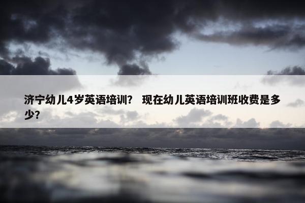 济宁幼儿4岁英语培训？ 现在幼儿英语培训班收费是多少？
