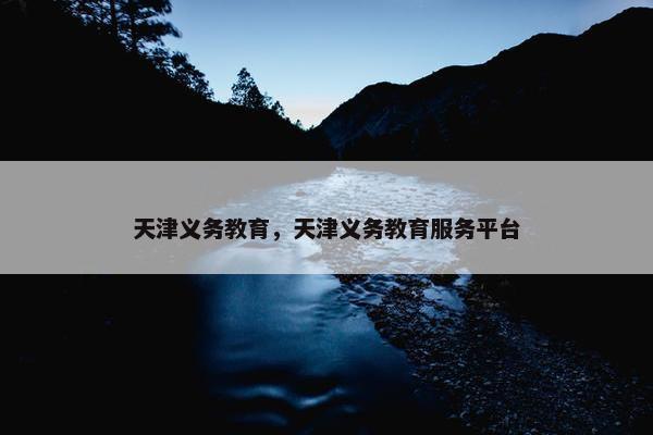 天津义务教育，天津义务教育服务平台