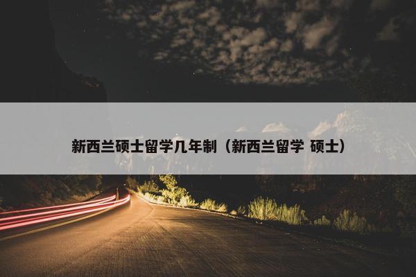新西兰硕士留学几年制（新西兰留学 硕士）