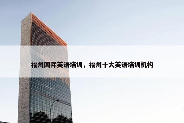 福州国际英语培训，福州十大英语培训机构
