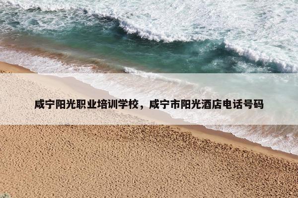 咸宁阳光职业培训学校，咸宁市阳光酒店电话号码