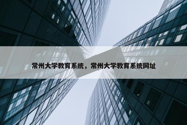 常州大学教育系统，常州大学教育系统网址