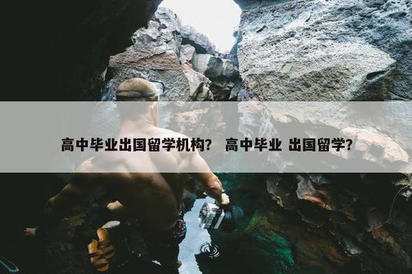 高中毕业出国留学机构？ 高中毕业 出国留学？