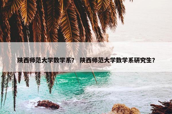 陕西师范大学数学系？ 陕西师范大学数学系研究生？